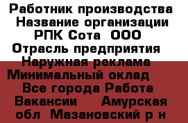 Работник производства › Название организации ­ РПК Сота, ООО › Отрасль предприятия ­ Наружная реклама › Минимальный оклад ­ 1 - Все города Работа » Вакансии   . Амурская обл.,Мазановский р-н